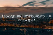 糖心vlog：糖心TV引发心动热议，真相让人意外！