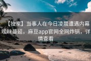 【独家】当事人在今日凌晨遭遇内幕暧昧蔓延，麻豆app官网全网炸锅，详情查看
