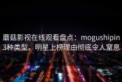 蘑菇影视在线观看盘点：mogushipin3种类型，明星上榜理由彻底令人窒息
