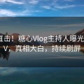 昨晚直击！糖心Vlog主持人曝光溏心TV，真相大白，持续刷屏
