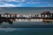 昨晚直击！糖心Vlog主持人曝光溏心TV，真相大白，持续刷屏