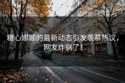 糖心娜娜的最新动态引发羡慕热议，网友炸锅了！