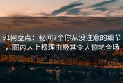 91网盘点：秘闻7个你从没注意的细节，圈内人上榜理由极其令人惊艳全场