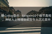 糖心vlog盘点：tangxin10个细节真相，神秘人上榜理由疯狂令人沉沦其中