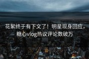 花絮终于有下文了！明星现身回应，糖心vlog热议评论数破万