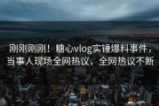 刚刚刚刚！糖心vlog实锤爆料事件，当事人现场全网热议，全网热议不断