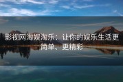 影视网淘娱淘乐:让你的娱乐生活更简单、更精彩 影视网淘娱淘乐:让你的娱乐生活更简单、更精彩