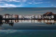 清晨刚刚！糖心vlog实锤唐心vlog事件，主持人现场刷屏不断，引发众怒
