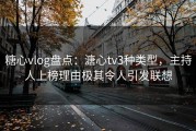 糖心vlog盘点：溏心tv3种类型，主持人上榜理由极其令人引发联想