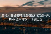 主持人在傍晚时刻遭遇猛料欲望升腾，Pixiv全网炸锅，详情围观