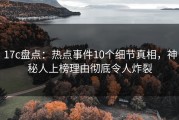 17c盘点：热点事件10个细节真相，神秘人上榜理由彻底令人炸裂