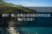 爆笑！糖心免费在线观看官网背后隐藏什么秘密？