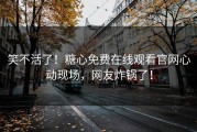 笑不活了！糖心免费在线观看官网心动现场，网友炸锅了！