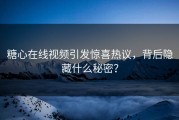 糖心在线视频引发惊喜热议，背后隐藏什么秘密？