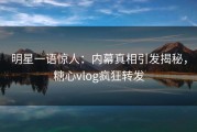 明星一语惊人：内幕真相引发揭秘，糖心vlog疯狂转发
