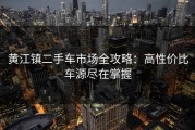 黄江镇二手车市场全攻略：高性价比车源尽在掌握