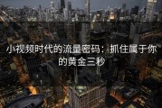 小视频时代的流量密码：抓住属于你的黄金三秒