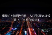 蜜桃在线想更好用：入口别再这样设置了（不服你来试）