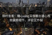 限时查看：糖心vlog深夜曝出溏心视频震撼细节，评论区炸裂
