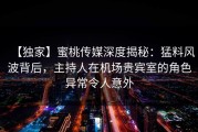 【独家】蜜桃传媒深度揭秘：猛料风波背后，主持人在机场贵宾室的角色异常令人意外