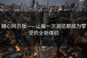 糖心网页版——让每一次浏览都成为享受的全新体验