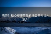 羡慕！糖心娜娜的最新动态真相让人意外！