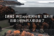 【速报】麻豆app官网科普：猛料背后最少99%的人都误会了