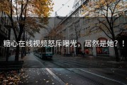 糖心在线视频怒斥曝光，居然是她？！