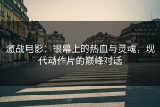 激战电影：银幕上的热血与灵魂，现代动作片的巅峰对话