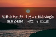 速看冲上热搜！主持人在糖心vlog被爆溏心视频，网友：引发众怒
