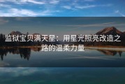 监狱宝贝满天星：用星光照亮改造之路的温柔力量