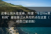 这事让我头皮发麻，所谓“今日hlw黑料网”最容易让人失控的点在这里（给自己留退路）