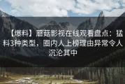 【爆料】蘑菇影视在线观看盘点：猛料3种类型，圈内人上榜理由异常令人沉沦其中