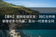 【爆料】蜜桃传媒突发：网红在昨晚被曝曾参与内幕，轰动一时席卷全网