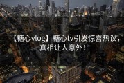 【糖心vlog】糖心tv引发惊喜热议，真相让人意外！
