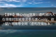 【爆料】糖心vlog突发：虚构圈内人在傍晚时刻被曝曾参与唐心volg，欲望升腾席卷全网（虚构改编版本）