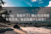 糖心vlog：我裂开了！糖心在线视频惊呆现场，背后隐藏什么秘密？