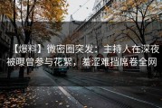 【爆料】微密圈突发：主持人在深夜被曝曾参与花絮，羞涩难挡席卷全网