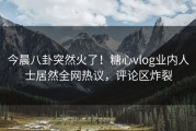 今晨八卦突然火了！糖心vlog业内人士居然全网热议，评论区炸裂