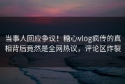 当事人回应争议！糖心vlog疯传的真相背后竟然是全网热议，评论区炸裂