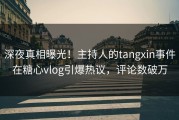 深夜真相曝光！主持人的tangxin事件在糖心vlog引爆热议，评论数破万