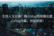 主持人又出事？糖心Vlog刚刚曝出唐心Vlog内幕，持续刷屏！