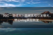 网红一语惊人：丑闻真相引发曝光，糖心vlog疯狂转发