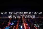 深扒！圈内人的热点竟然登上糖心Vlog热搜，热门评论区炸裂