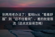 别再用老办法了：蜜桃tv从“看着舒服”到“忍不住看完”，差的就是限流（这点太容易忽略）