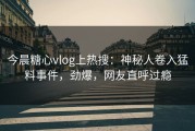 今晨糖心vlog上热搜：神秘人卷入猛料事件，劲爆，网友直呼过瘾