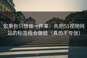 如果你只想做一件事：先把51视频网站的标签组合做稳（真的不夸张）