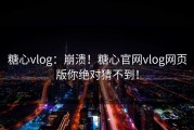 糖心vlog：崩溃！糖心官网vlog网页版你绝对猜不到！