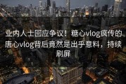 业内人士回应争议！糖心vlog疯传的唐心vlog背后竟然是出乎意料，持续刷屏