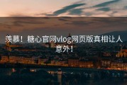羡慕！糖心官网vlog网页版真相让人意外！
